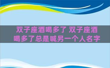 双子座酒喝多了 双子座酒喝多了总是喊另一个人名字